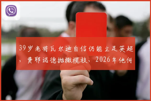 39岁老将瓦尔迪自信仍能立足英超,费耶诺德抛橄榄枝,2026年他何去何从?