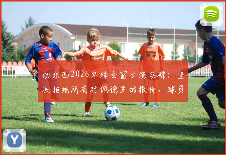 切尔西2026年转会窗立场明确:坚决拒绝所有对佩德罗的报价,球员未来去向解析