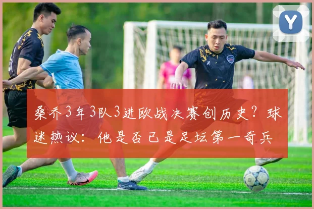 桑乔3年3队3进欧战决赛创历史?球迷热议:他是否已是足坛第一奇兵