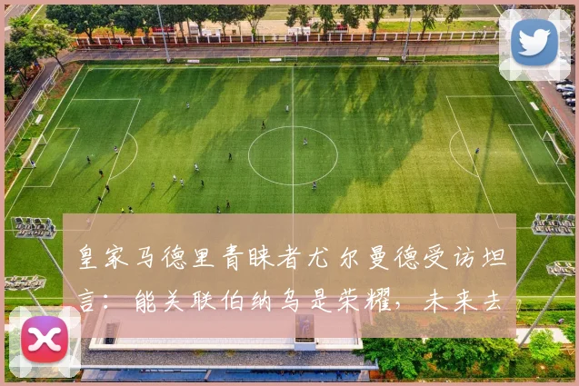 皇家马德里青睐者尤尔曼德受访坦言:能关联伯纳乌是荣耀,未来去留2026赛季后再定