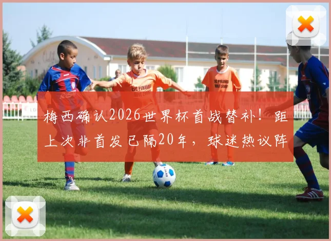 梅西确认2026世界杯首战替补!距上次非首发已隔20年,球迷热议阵容调整