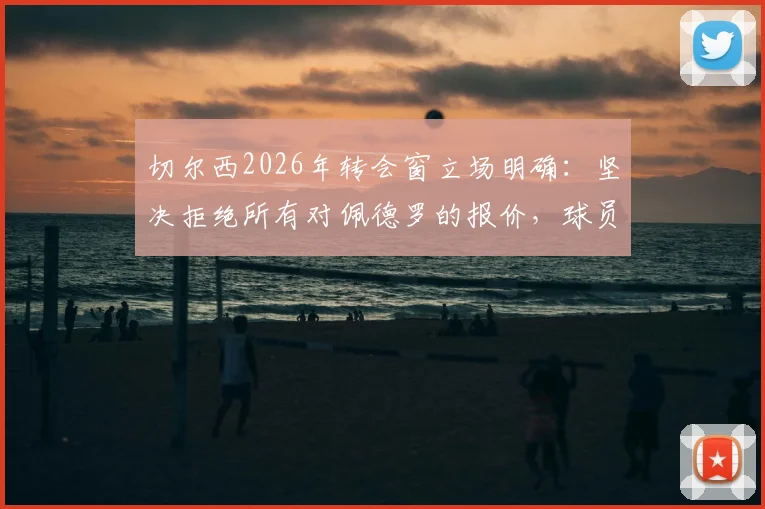 切尔西2026年转会窗立场明确：坚决拒绝所有对佩德罗的报价，球员未来去向解析