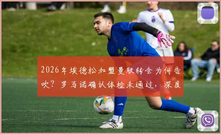 2026年埃德松加盟曼联转会为何告吹？罗马诺确认体检未通过，深度剖析转会失败真实原因与球员现状