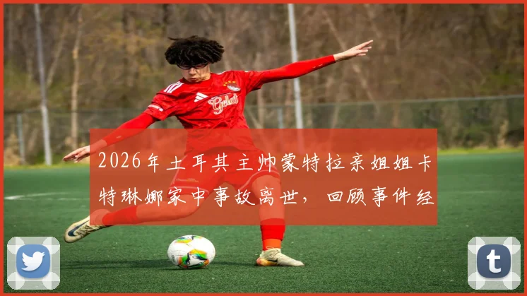 2026年土耳其主帅蒙特拉亲姐姐卡特琳娜家中事故离世，回顾事件经过与家庭应对