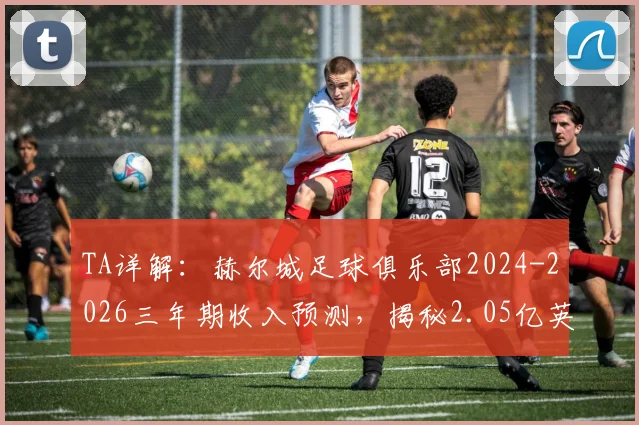 TA详解：赫尔城足球俱乐部2024-2026三年期收入预测，揭秘2.05亿英镑资金如何规划