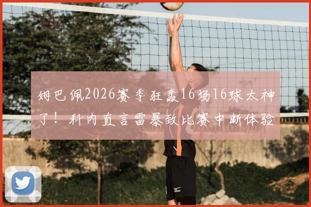 姆巴佩2026赛季狂轰16场16球太神了！科内直言雷暴致比赛中断体验太差，附球星状态与极端天气赛事影响全解析