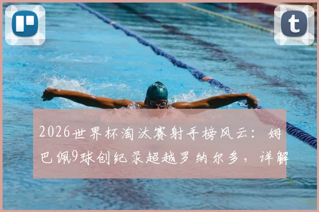 2026世界杯淘汰赛射手榜风云：姆巴佩9球创纪录超越罗纳尔多，详解其进球分布与历史排名对比
