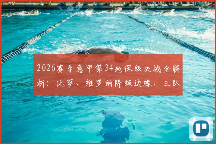 2026赛季意甲第34轮保级决战全解析：比萨、维罗纳降级边缘，三队生死战观赛要点