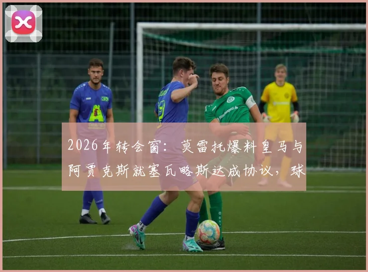 2026年转会窗：莫雷托爆料皇马与阿贾克斯就塞瓦略斯达成协议，球员个人条款成最后关键