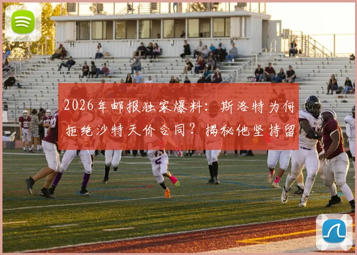 2026年邮报独家爆料：斯洛特为何拒绝沙特天价合同？揭秘他坚持留在欧洲的真实原因