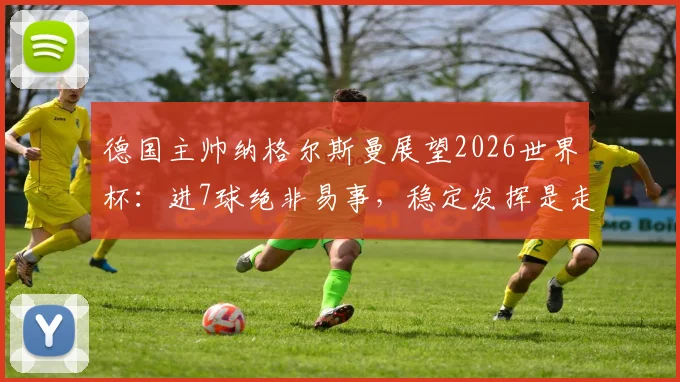 德国主帅纳格尔斯曼展望2026世界杯:进7球绝非易事,稳定发挥是走得更远的关键