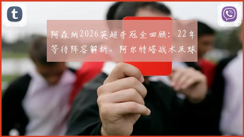 阿森纳2026英超夺冠全回顾:22年等待阵容解析、阿尔特塔战术及球迷庆祝瞬间