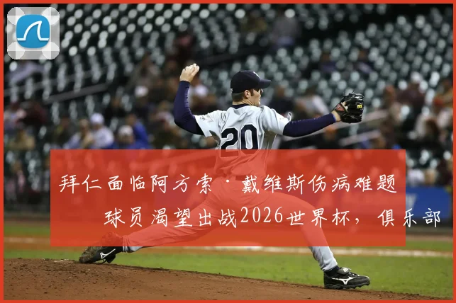 拜仁面临阿方索·戴维斯伤病难题:球员渴望出战2026世界杯,俱乐部陷入两难困境解读