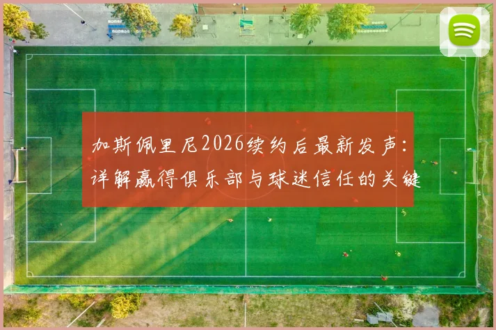 加斯佩里尼2026续约后最新发声：详解赢得俱乐部与球迷信任的关键，展望新赛季战术蓝图