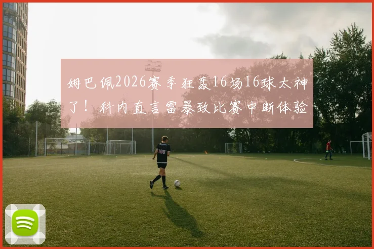姆巴佩2026赛季狂轰16场16球太神了!科内直言雷暴致比赛中断体验太差,附球星状态与极端天气赛事影响全解析