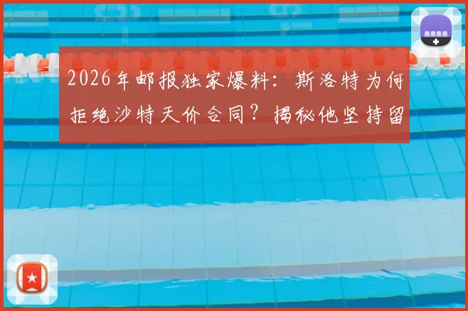 2026年邮报独家爆料：斯洛特为何拒绝沙特天价合同？揭秘他坚持留在欧洲的真实原因