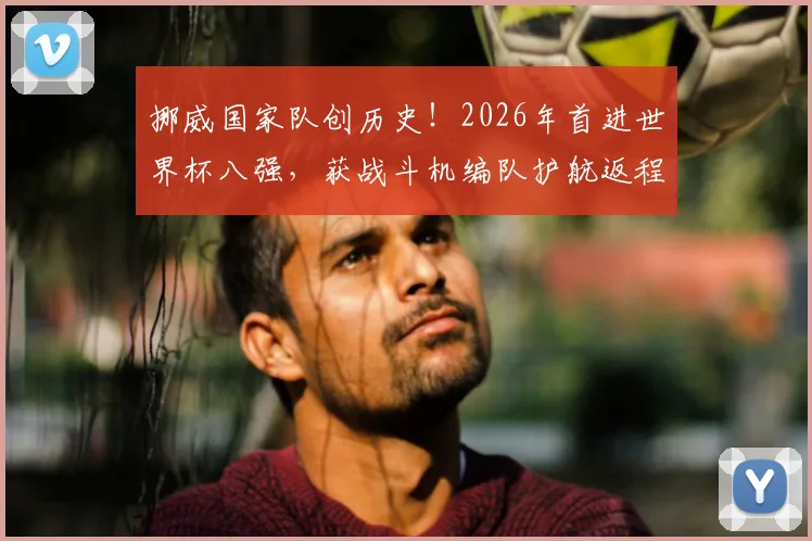 挪威国家队创历史！2026年首进世界杯八强，获战斗机编队护航返程荣誉加身