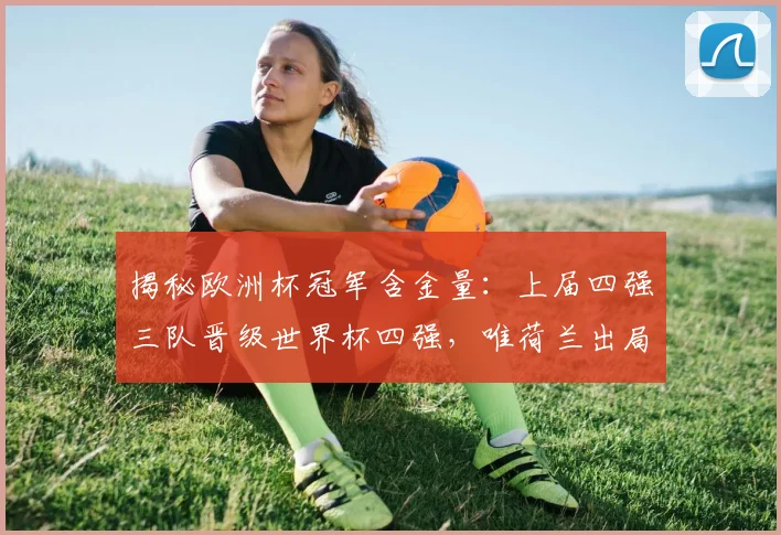 揭秘欧洲杯冠军含金量：上届四强三队晋级世界杯四强，唯荷兰出局，解析背后原因