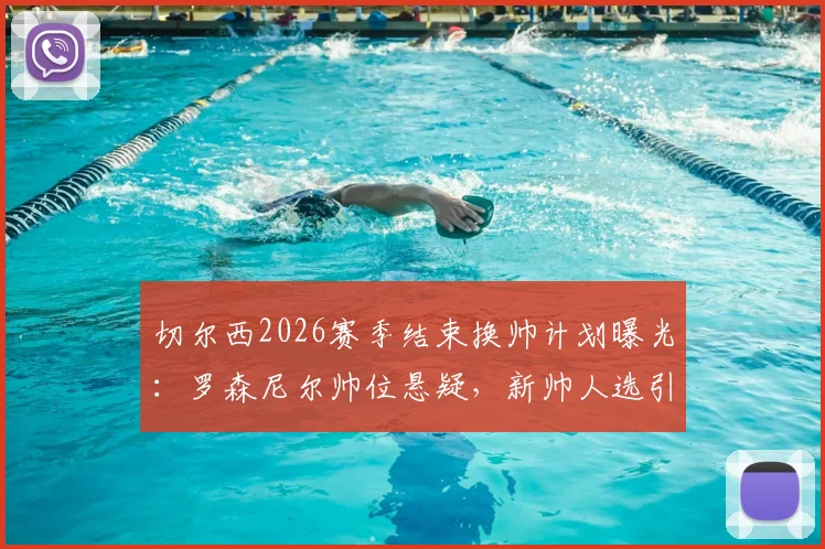 切尔西2026赛季结束换帅计划曝光：罗森尼尔帅位悬疑，新帅人选引猜测与深度解析