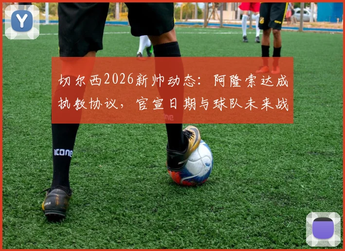切尔西2026新帅动态：阿隆索达成执教协议，官宣日期与球队未来战术全面解读