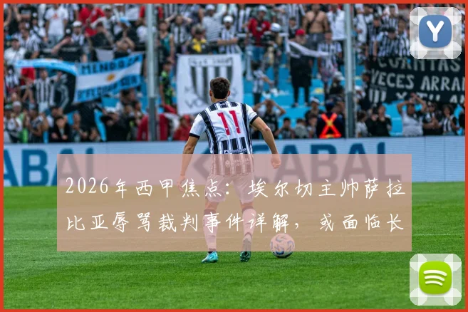 2026年西甲焦点：埃尔切主帅萨拉比亚辱骂裁判事件详解，或面临长期禁赛处罚