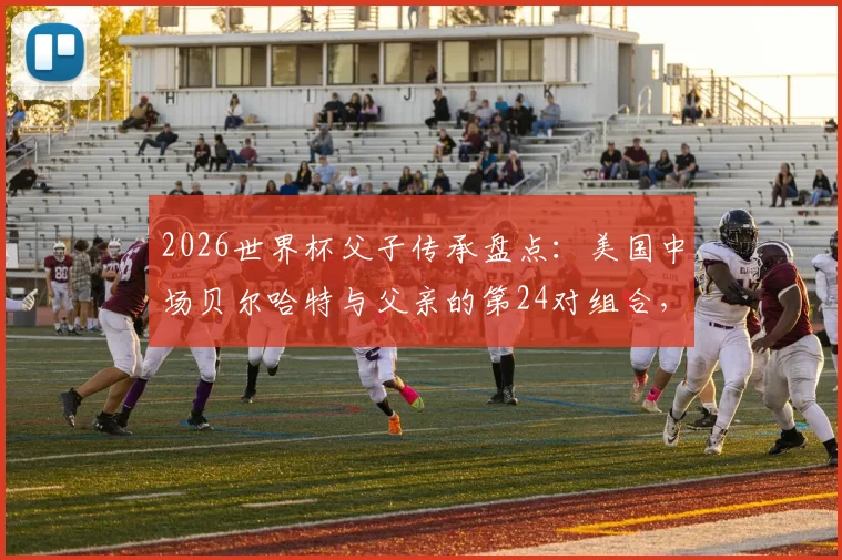 2026世界杯父子传承盘点:美国中场贝尔哈特与父亲的第24对组合,附历届父子球员完整名单