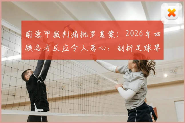 前意甲裁判痛批罗基案:2026年回顾各方反应令人恶心,剖析足球界虚伪现状