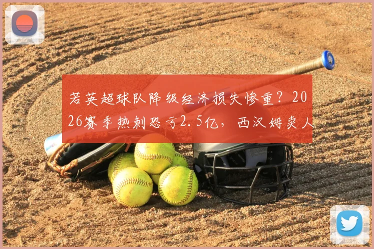 若英超球队降级经济损失惨重？2026赛季热刺恐亏2.5亿，西汉姆卖人筹资压力解读
