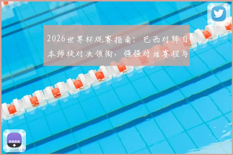 2026世界杯观赛指南：巴西对阵日本师徒对决领衔，强强对话赛程与重点比赛推荐分析