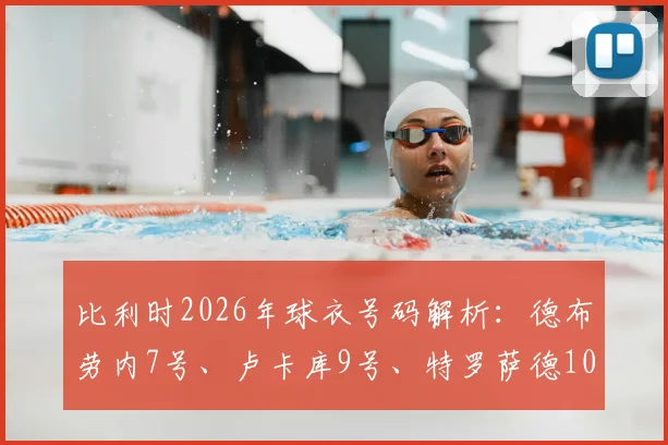 比利时2026年球衣号码解析:德布劳内7号、卢卡库9号、特罗萨德10号传承与悬念,附新星号码预测