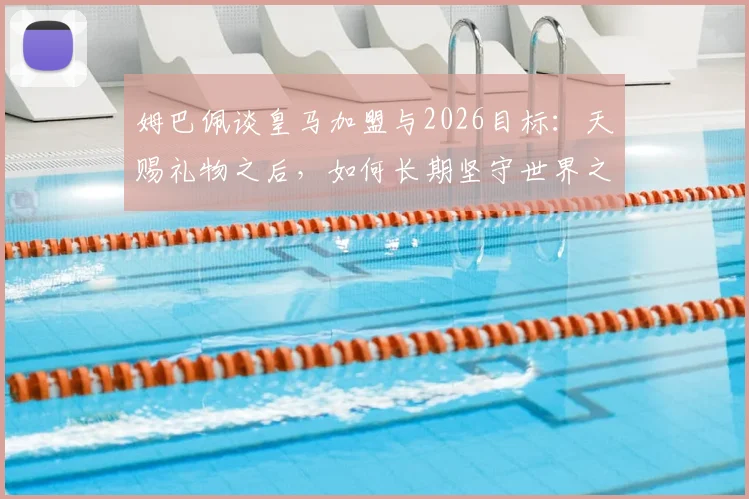 姆巴佩谈皇马加盟与2026目标：天赐礼物之后，如何长期坚守世界之巅？
