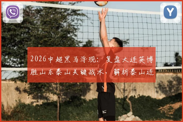 2026中超黑马浮现：复盘大连英博胜山东泰山关键战术，解析泰山连败原因与马莱莱状态