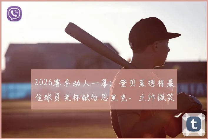 2026赛季动人一幕：登贝莱想将最佳球员奖杯献给恩里克，主帅微笑婉拒显师徒情深