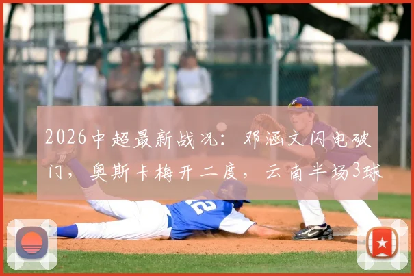 2026中超最新战况：邓涵文闪电破门，奥斯卡梅开二度，云南半场3球领先大连全记录与视频集锦