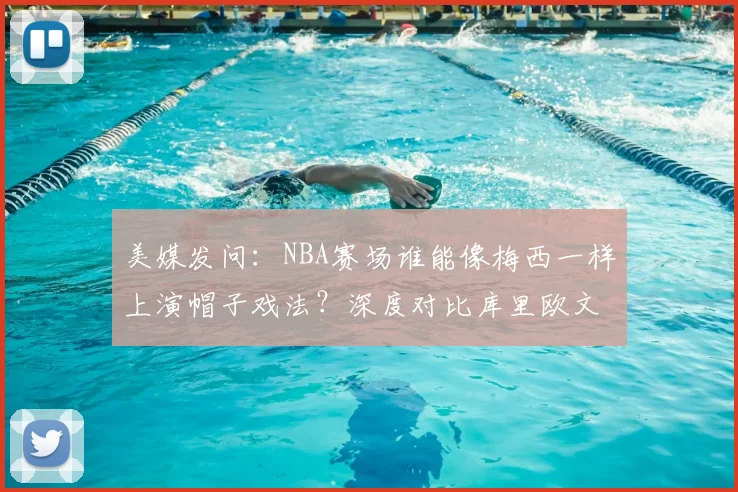 美媒发问：NBA赛场谁能像梅西一样上演帽子戏法？深度对比库里欧文等球星技术特点