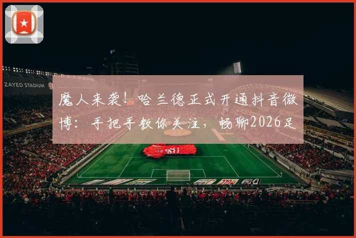 魔人来袭!哈兰德正式开通抖音微博:手把手教你关注,畅聊2026足球盛夏最新动态
