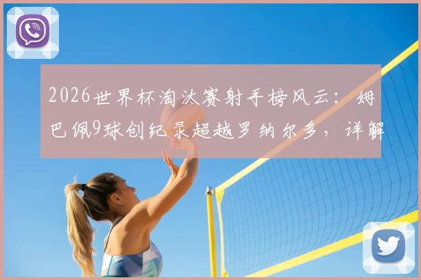 2026世界杯淘汰赛射手榜风云:姆巴佩9球创纪录超越罗纳尔多,详解其进球分布与历史排名对比