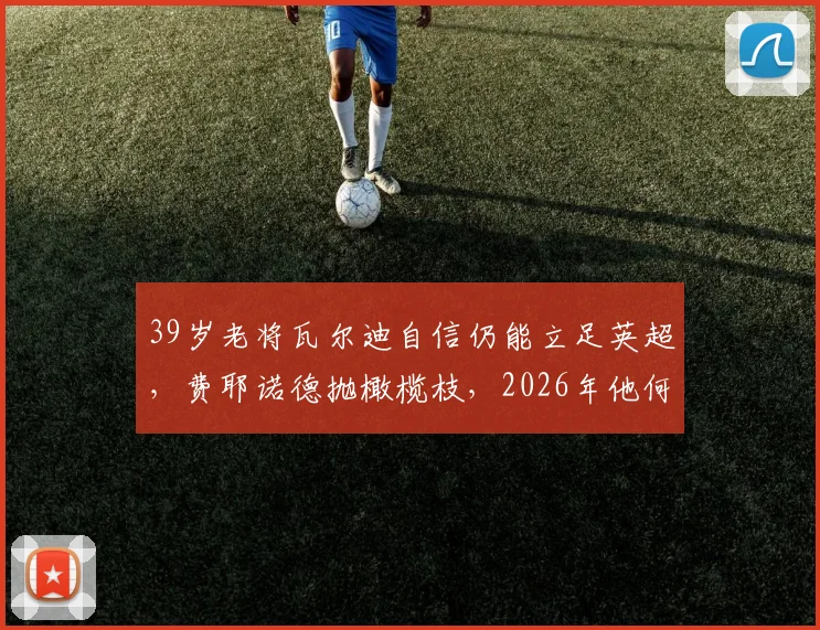 39岁老将瓦尔迪自信仍能立足英超，费耶诺德抛橄榄枝，2026年他何去何从？