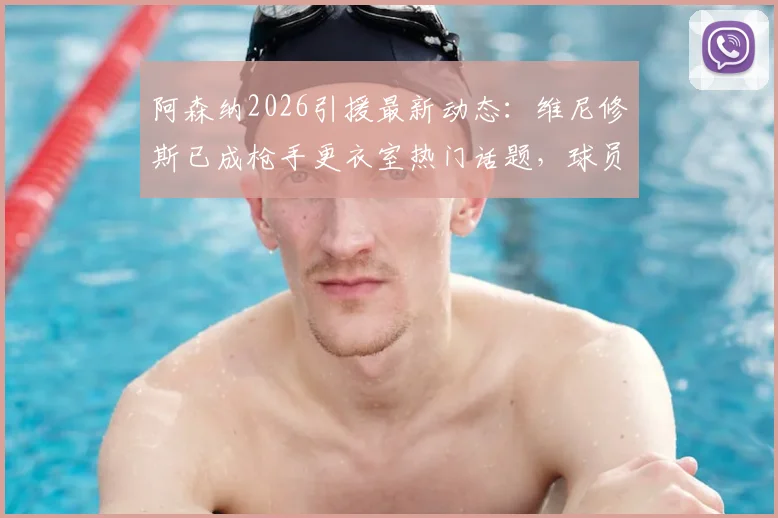阿森纳2026引援最新动态：维尼修斯已成枪手更衣室热门话题，球员与教练组意见一致