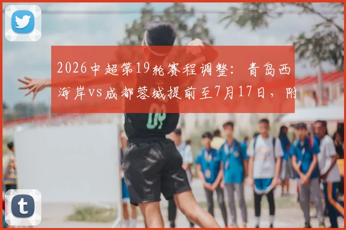 2026中超第19轮赛程调整：青岛西海岸vs成都蓉城提前至7月17日，附最新赛程表及两队近期状态分析