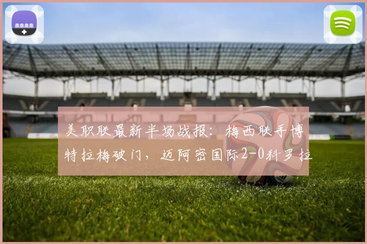 美职联最新半场战报：梅西联手博特拉梅破门，迈阿密国际2-0科罗拉多锁定胜局