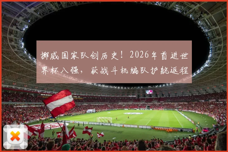 挪威国家队创历史!2026年首进世界杯八强,获战斗机编队护航返程荣誉加身