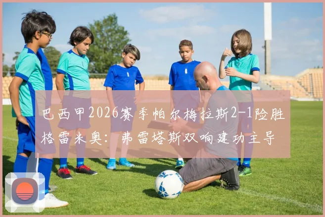 巴西甲2026赛季帕尔梅拉斯2-1险胜格雷米奥:弗雷塔斯双响建功主导关键三分,赛后战术点评