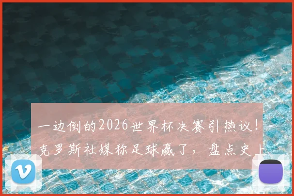 一边倒的2026世界杯决赛引热议！克罗斯社媒称足球赢了，盘点史上那些经典“碾压局”决赛