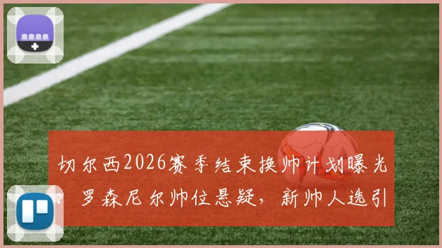 切尔西2026赛季结束换帅计划曝光:罗森尼尔帅位悬疑,新帅人选引猜测与深度解析