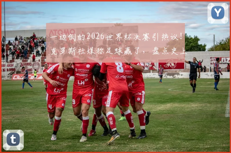 一边倒的2026世界杯决赛引热议!克罗斯社媒称足球赢了,盘点史上那些经典“碾压局”决赛