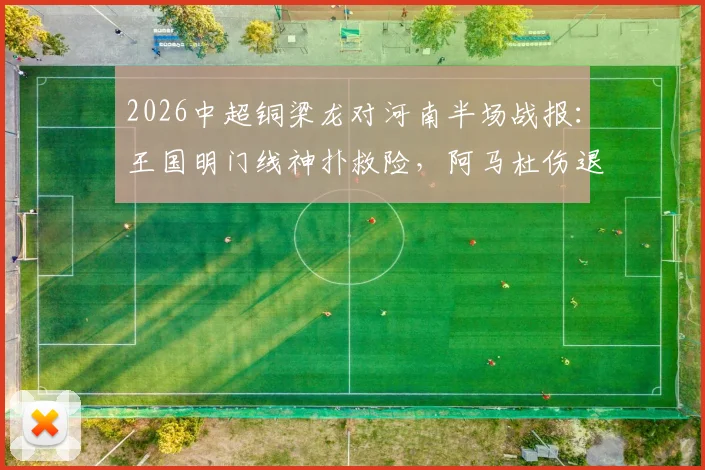 2026中超铜梁龙对河南半场战报：王国明门线神扑救险，阿马杜伤退影响战局，双方互交白卷