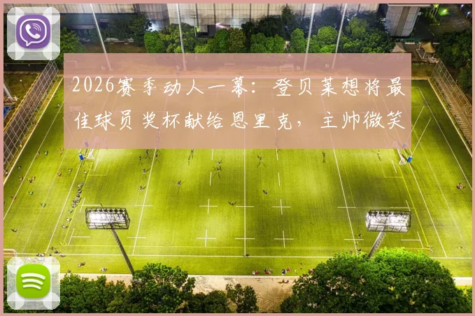 2026赛季动人一幕：登贝莱想将最佳球员奖杯献给恩里克，主帅微笑婉拒显师徒情深