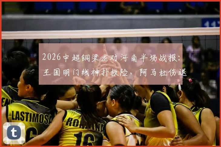 2026中超铜梁龙对河南半场战报：王国明门线神扑救险，阿马杜伤退影响战局，双方互交白卷