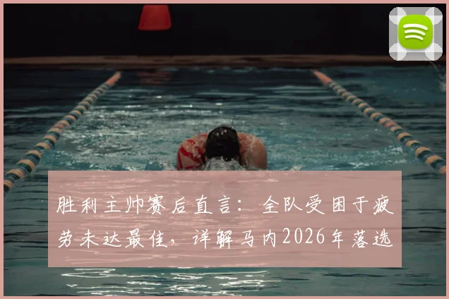 胜利主帅赛后直言：全队受困于疲劳未达最佳，详解马内2026年落选名单背后原因